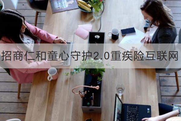 招商仁和童心守護(hù)2.0重疾險(xiǎn)互聯(lián)網(wǎng)有什么優(yōu)勢(shì)？包含哪些基礎(chǔ)保障？