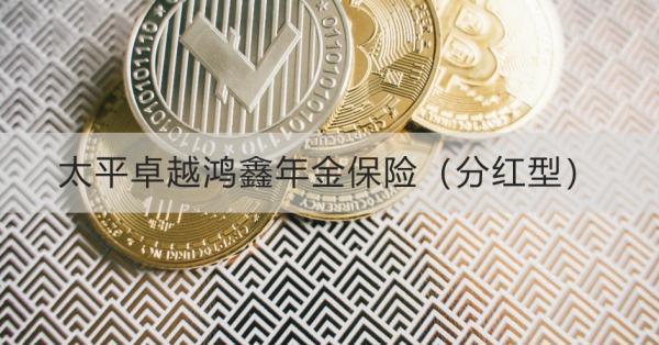 太平卓越鴻鑫年金保險(xiǎn)（分紅型）介紹？基本信息+產(chǎn)品保障