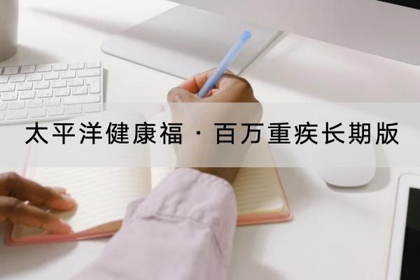 太平洋健康福?百萬重疾長期版投保的要求是什么？有哪些保障？