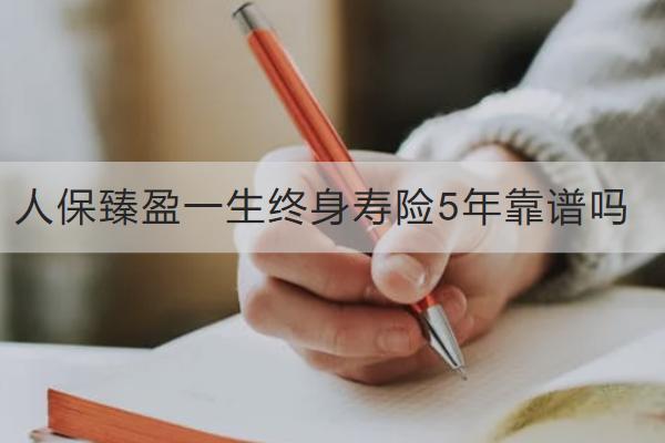 人保臻盈一生終身壽險(xiǎn)5年靠譜嗎？有哪些亮點(diǎn)？