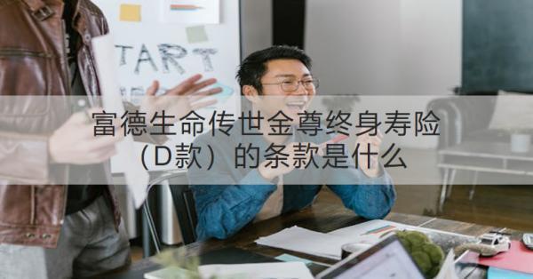 富德生命傳世金尊終身壽險(xiǎn)（D款）的條款是什么？?jī)?yōu)點(diǎn)是什么？