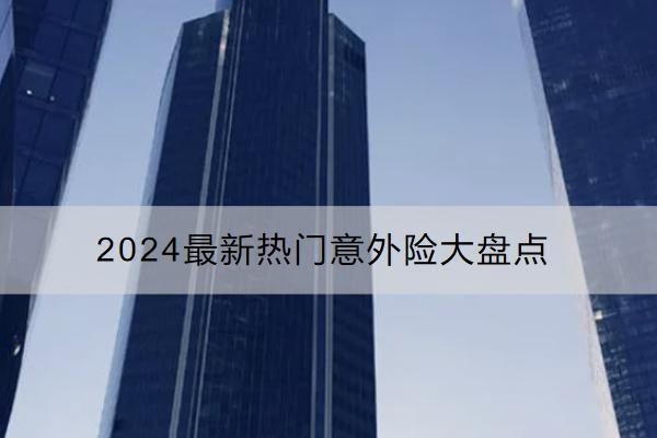 2024最新熱門(mén)意外險(xiǎn)大盤(pán)點(diǎn)哪些好？購(gòu)買(mǎi)意外險(xiǎn)要注意什么？
