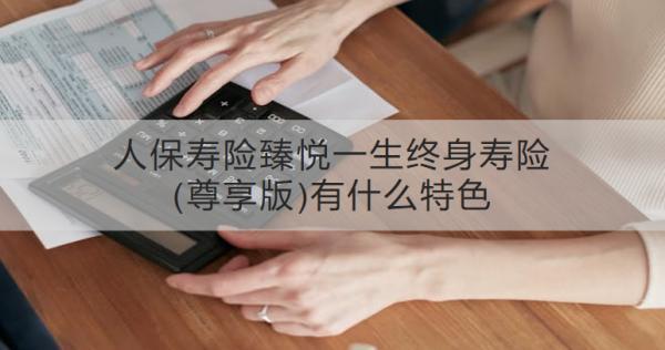 人保壽險臻悅一生終身壽險(尊享版)有什么特色？適合哪些人投保？