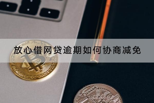 放心借網(wǎng)貸逾期如何協(xié)商減免？協(xié)商流程解析