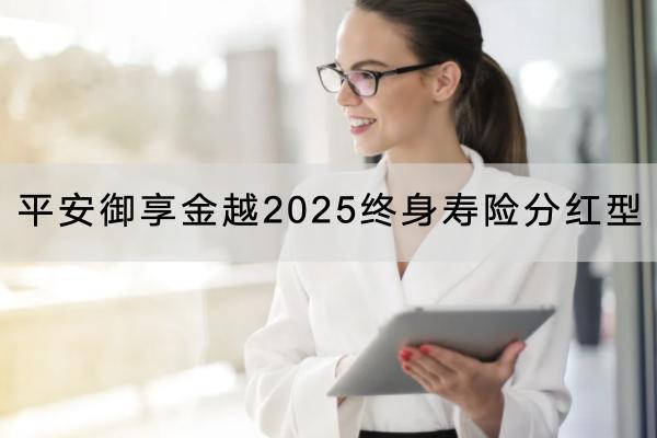 平安御享金越2025終身壽險(xiǎn)分紅型投保要求有哪些？保障內(nèi)容有哪些？