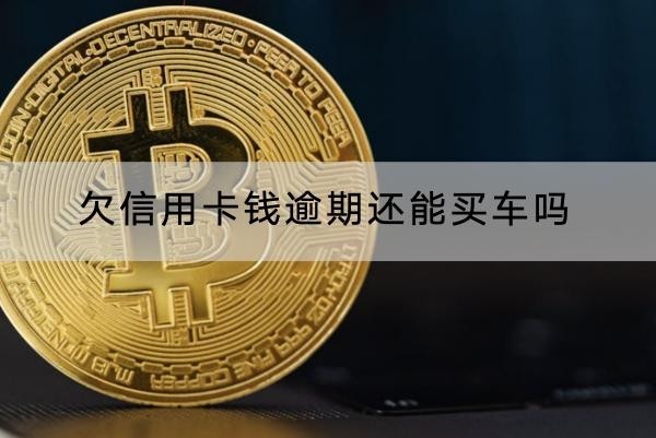 欠信用卡錢(qián)逾期還能買(mǎi)車嗎？逾期對(duì)信用影響大