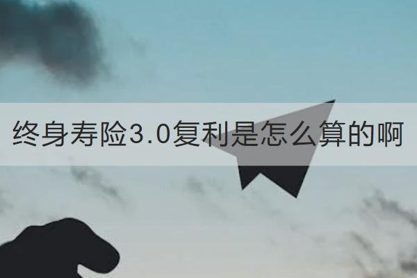 終身壽險3.0復利是怎么算的啊？有什么優(yōu)點？