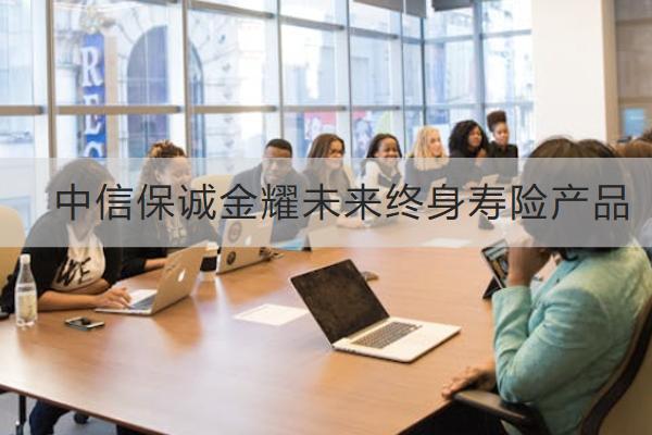 中信保誠金耀未來終身壽險產(chǎn)品有什么優(yōu)勢？保什么？