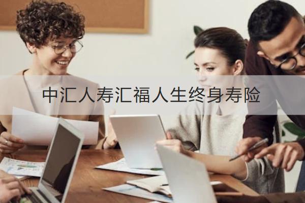 中匯人壽匯福人生終身壽險(xiǎn)投保規(guī)則介紹，保什么？