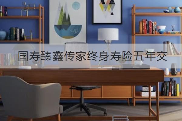 國壽臻鑫傳家終身壽險五年交怎么樣？有哪些亮點？