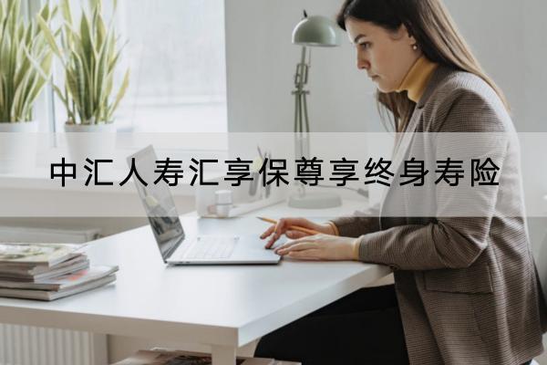 中匯人壽匯享保尊享終身壽險(xiǎn)有哪些投保規(guī)則？保障哪些內(nèi)容？
