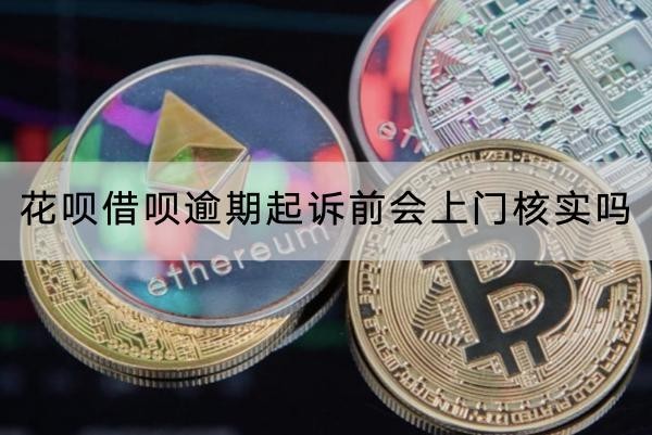 花唄借唄逾期起訴前會上門核實嗎？起訴流程介紹