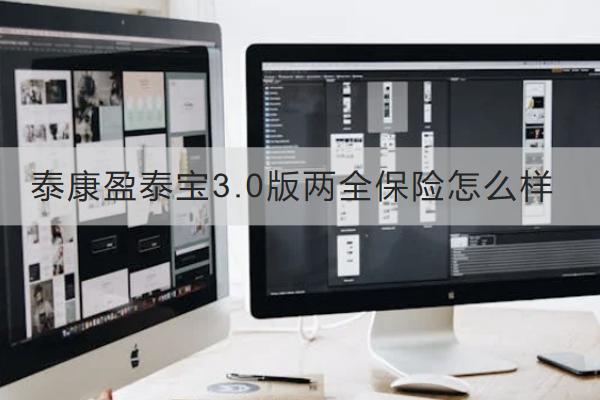 泰康盈泰寶3.0版兩全保險(xiǎn)怎么樣？有哪些保障？
