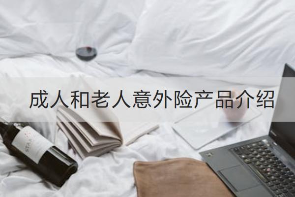 成人和老人意外險(xiǎn)產(chǎn)品介紹，投保意外險(xiǎn)產(chǎn)品要注意什么？