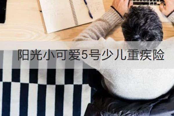 陽(yáng)光小可愛(ài)5號(hào)少兒重疾險(xiǎn)怎么樣？保障如何？