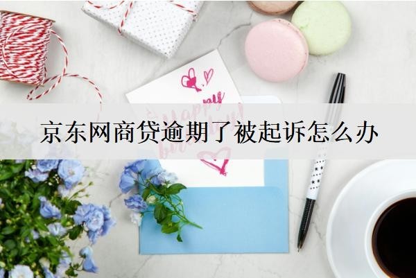 京東網(wǎng)商貸逾期了被起訴怎么辦？會怎么樣？