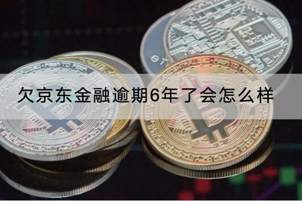 欠京東金融逾期6年了會怎么樣？這些影響要知道