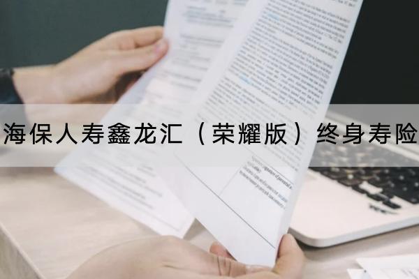 海保人壽鑫龍匯（榮耀版）終身壽險有哪些投保要求？保障哪些內(nèi)容？