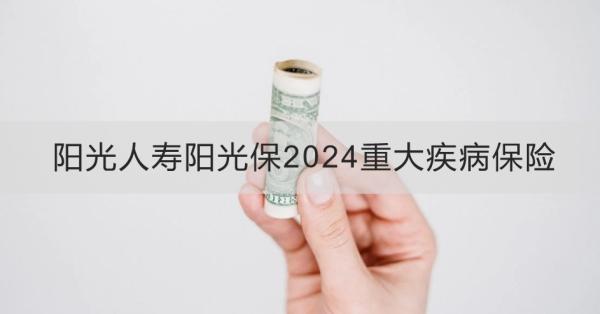 陽(yáng)光人壽陽(yáng)光保2024重大疾病保險(xiǎn)投保規(guī)則？產(chǎn)品保障+產(chǎn)品特色！