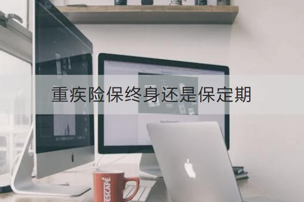 重疾險(xiǎn)保終身還是保定期？怎么買？