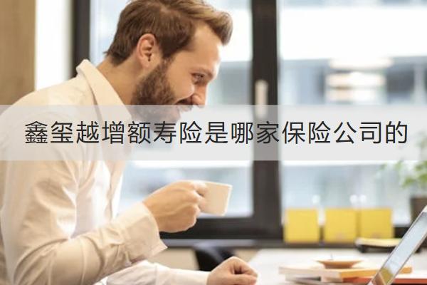 鑫璽越增額壽險是哪家保險公司的？怎么樣？