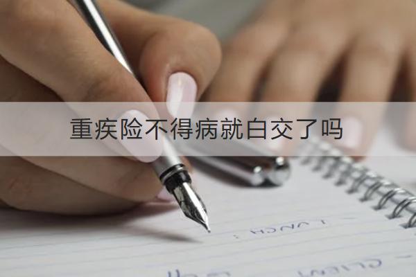 重疾險不得病就白交了嗎？怎么買合適？
