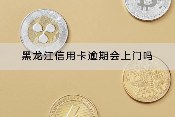 黑龍江信用卡逾期會上門嗎