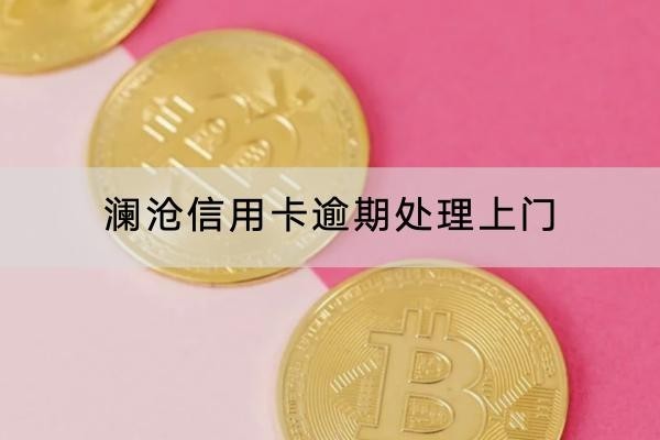 瀾滄信用卡逾期處理上門是什么時候？問題嚴重了
