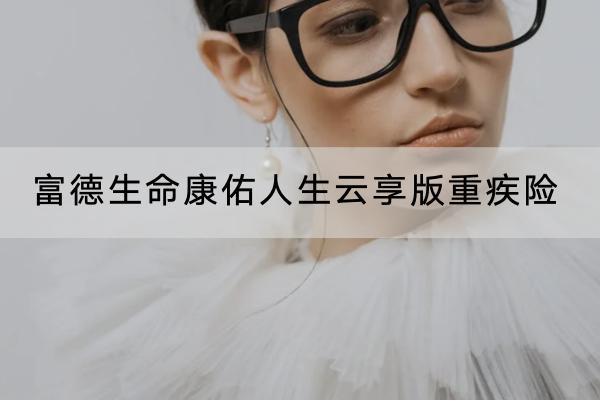 富德生命康佑人生云享版重疾險(xiǎn)有哪些投保要求？提供了什么保障？