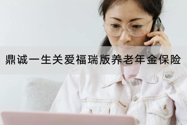 鼎誠一生關(guān)愛福瑞版養(yǎng)老年金保險有哪些投保規(guī)則？保障什么內(nèi)容？