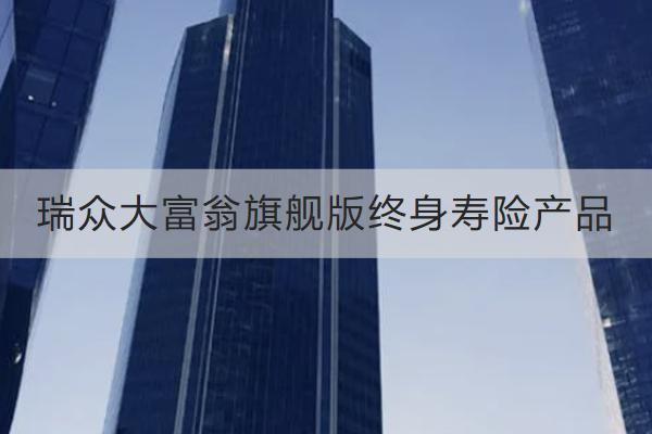 瑞眾大富翁旗艦版終身壽險產(chǎn)品好不好？保什么？