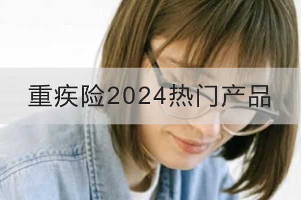 重疾險(xiǎn)2024熱門產(chǎn)品有哪些？怎么買合適？