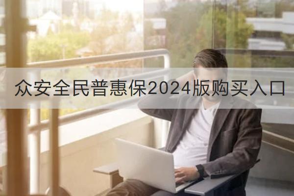眾安全民普惠保2024版購買入口在哪？表現(xiàn)如何？