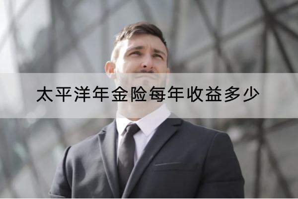 太平洋年金險(xiǎn)每年收益多少？有什么優(yōu)點(diǎn)？