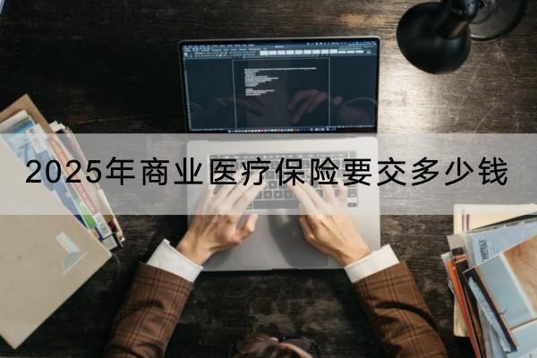 2025年商業(yè)醫(yī)療保險要交多少錢？有必要購買嗎？