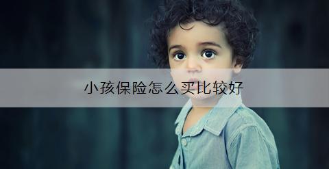小孩保險(xiǎn)怎么買比較好？?jī)?yōu)先推薦哪款？