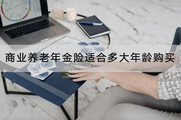 商業(yè)養(yǎng)老年金險適合多大年齡購買？哪款產(chǎn)品好？