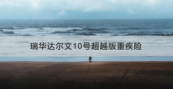 瑞華達(dá)爾文10號(hào)超越版重疾險(xiǎn)靠譜嗎？性價(jià)比怎么樣？