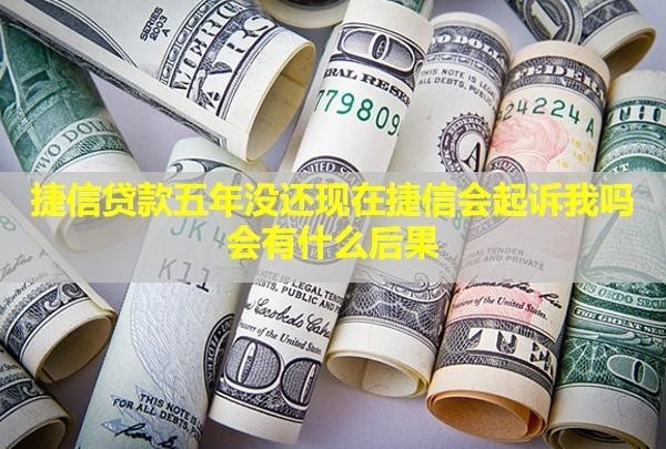 捷信貸款五年沒還現(xiàn)在捷信會(huì)起訴我嗎？會(huì)有什么后果？