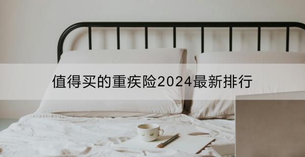 值得買的重疾險2024最新排行：成人重疾險推薦？少兒重疾險推薦？