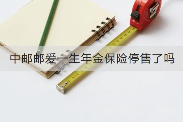 中郵郵愛一生年金保險停售了嗎？保什么？