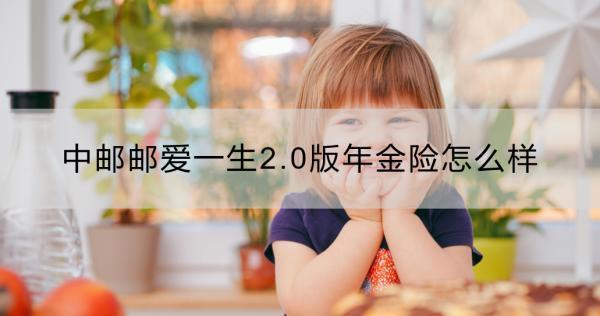 中郵郵愛一生2.0版年金險怎么樣？適合什么人群？