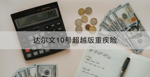 達(dá)爾文10號(hào)超越版重疾險(xiǎn)是哪家保險(xiǎn)公司？有什么優(yōu)點(diǎn)？