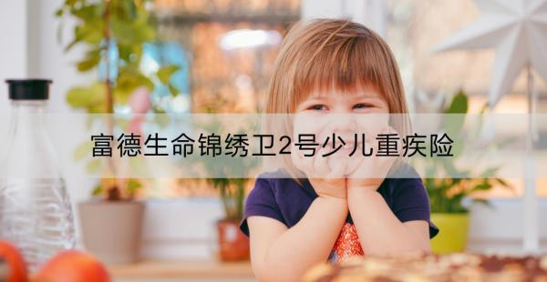 富德生命錦繡衛(wèi)2號少兒重疾險保障全面嗎？性價比如何？