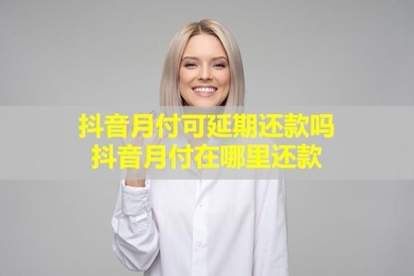 抖音月付可延期還款嗎？抖音月付在哪里還款？
