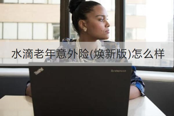 水滴老年意外險(煥新版)怎么樣？多少錢一年？