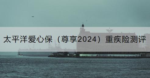 太平洋愛心保（尊享2024）重疾險測評
