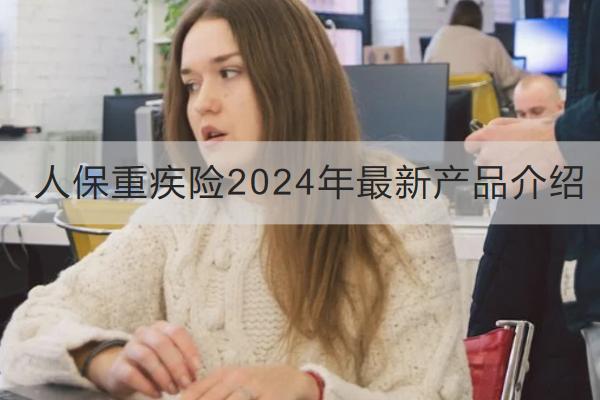 人保重疾險2024年最新產(chǎn)品介紹，有哪些特點(diǎn)？