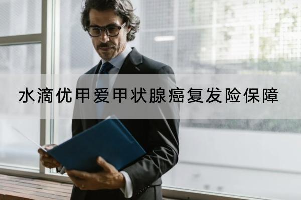 水滴優(yōu)甲愛甲狀腺癌復(fù)發(fā)險(xiǎn)保障哪些內(nèi)容？有哪些投保要求？