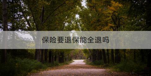 保險要退保能全退嗎？退保流程是什么？